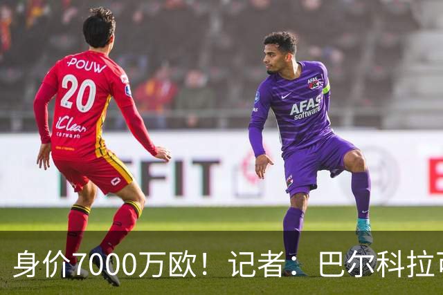 身价7000万欧！记者：巴尔科拉可能离队，利物浦、阿森纳均有意